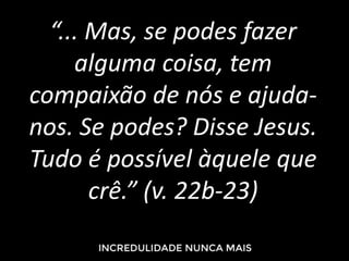 “... Mas, se podes fazer
alguma coisa, tem
compaixão de nós e ajuda-
nos. Se podes? Disse Jesus.
Tudo é possível àquele que
crê.” (v. 22b-23)
 