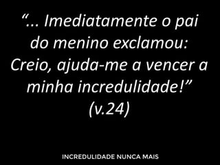 “... Imediatamente o pai
do menino exclamou:
Creio, ajuda-me a vencer a
minha incredulidade!”
(v.24)
 