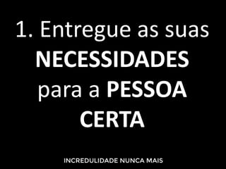 1. Entregue as suas
NECESSIDADES
para a PESSOA
CERTA
 