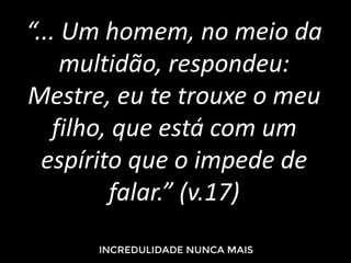 “... Um homem, no meio da
multidão, respondeu:
Mestre, eu te trouxe o meu
filho, que está com um
espírito que o impede de
falar.” (v.17)
 