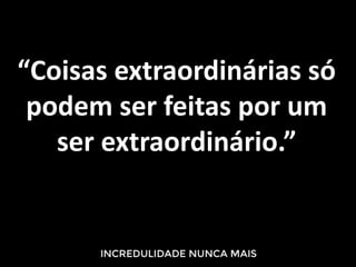 “Coisas extraordinárias só
podem ser feitas por um
ser extraordinário.”
 