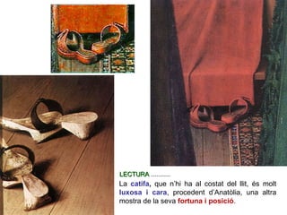 La  catifa ,  que n’hi ha al costat del llit, és molt  luxosa i cara , procedent d’Anatòlia, una altra mostra de la seva  fortuna i posició .  LECTURA  ........... 