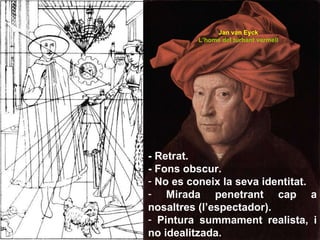 Jan v an Eyck L’home del turbant vermell -  Retrat. - Fons obscur. No es coneix la seva identitat.  Mirada penetrant cap a nosaltres (l’espectador). Pintura summament realista, i no idealitzada.  