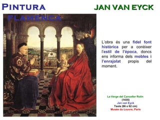 L’obra és una  fidel font històrica  per a conèixer l’ estil de l’època , doncs ens informa dels  mobles i l’enrajolat  propis del moment. La Verge del Canceller Rolin  (1435) Jan van Eyck Taula (66 x 62 cm) Musée du Louvre, París Pintura flamenca JAN VAN EYCK 