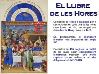 El Llibre  de les Hores Compendi de  resos i oracions  per a ser recitades en cada una de les hores canòniques del dia, encarregat per Jean  duc de Berry , entorn a  1410 . És, probablement, el  manuscrit il·lustrat més important del segle XV . Consisteix en  416 pàgines , la  meitat  de les quals estan  completament il·lustrades . Posseeix  300 lletres capitals . Va ser realitzat en el taller del  germans LIMBOURG . 