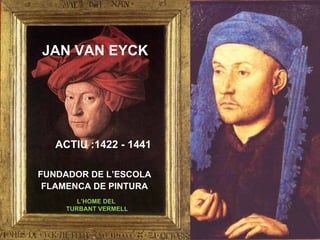 JAN VAN EYCK   ACTIU :1422 - 1441 FUNDADOR DE L’ESCOLA FLAMENCA DE PINTURA L’HOME DEL  TURBANT VERMELL 