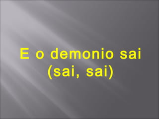 E o demonio sai
    (sai, sai)
 