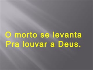 O morto se levanta
Pra louvar a Deus.
 