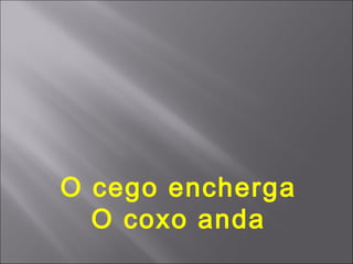 O cego encherga
  O coxo anda
 