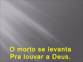 O morto se levanta
Pra louvar a Deus.
 