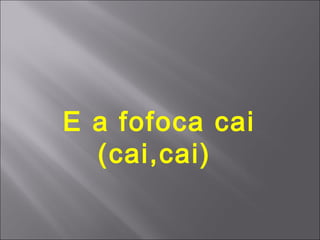 E a fofoca cai
  (cai,cai)
 