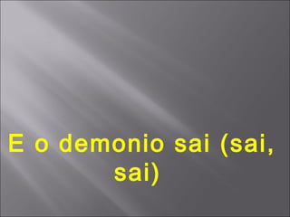 E o demonio sai (sai,
       sai)
 