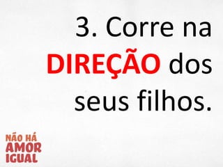 3. Corre na
DIREÇÃO dos
seus filhos.
 