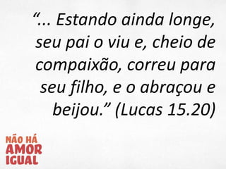 “... Estando ainda longe,
seu pai o viu e, cheio de
compaixão, correu para
seu filho, e o abraçou e
beijou.” (Lucas 15.20)
 