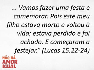 ... Vamos fazer uma festa e
comemorar. Pois este meu
filho estava morto e voltou à
vida; estava perdido e foi
achado. E começaram a
festejar.” (Lucas 15.22-24)
 