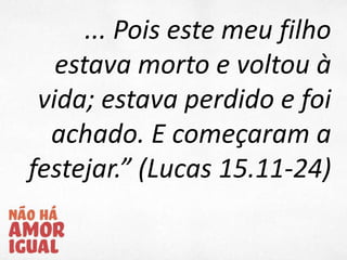 ... Pois este meu filho
estava morto e voltou à
vida; estava perdido e foi
achado. E começaram a
festejar.” (Lucas 15.11-24)
 