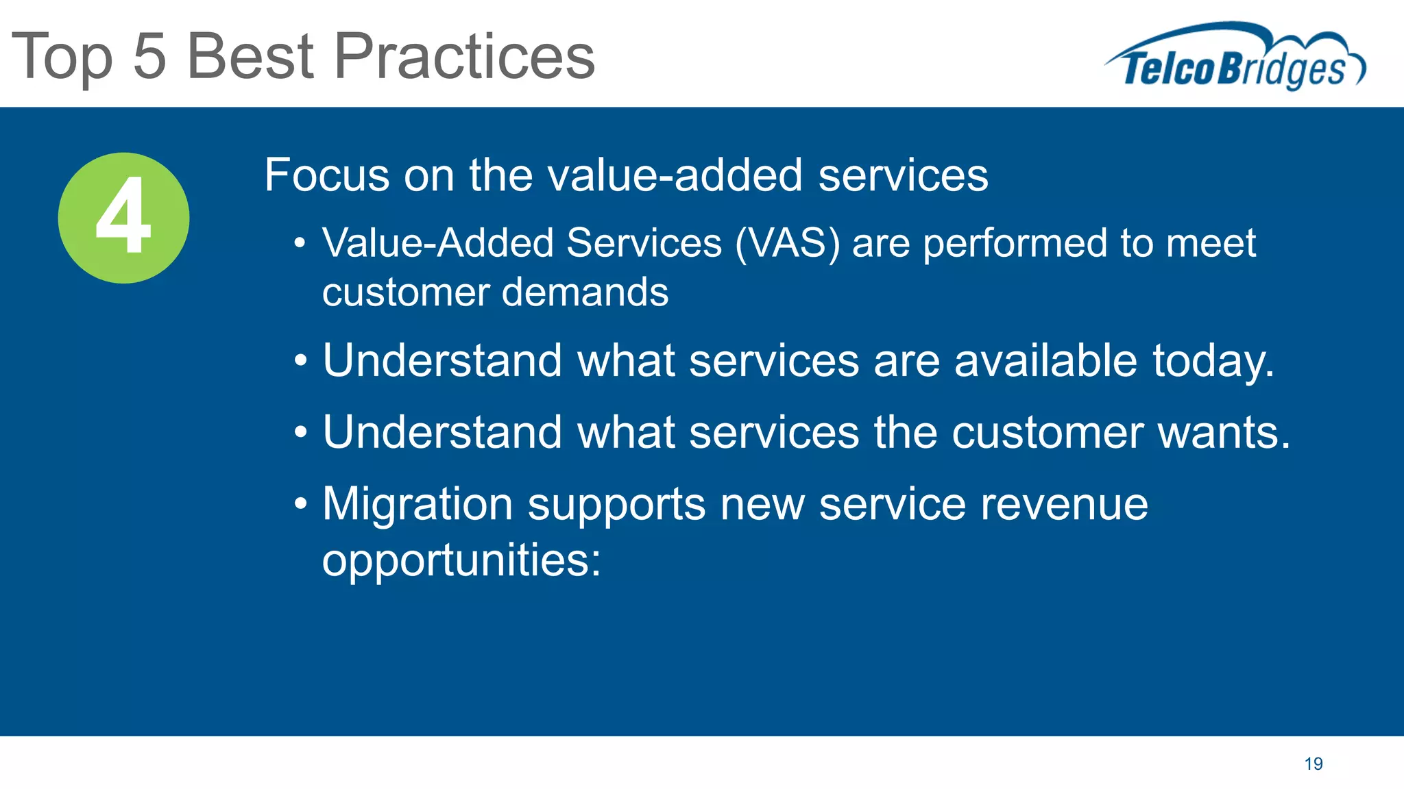 19
Top 5 Best Practices
Focus on the value-added services
• Value-Added Services (VAS) are performed to meet
customer demands
• Understand what services are available today.
• Understand what services the customer wants.
• Migration supports new service revenue
opportunities:
4
 