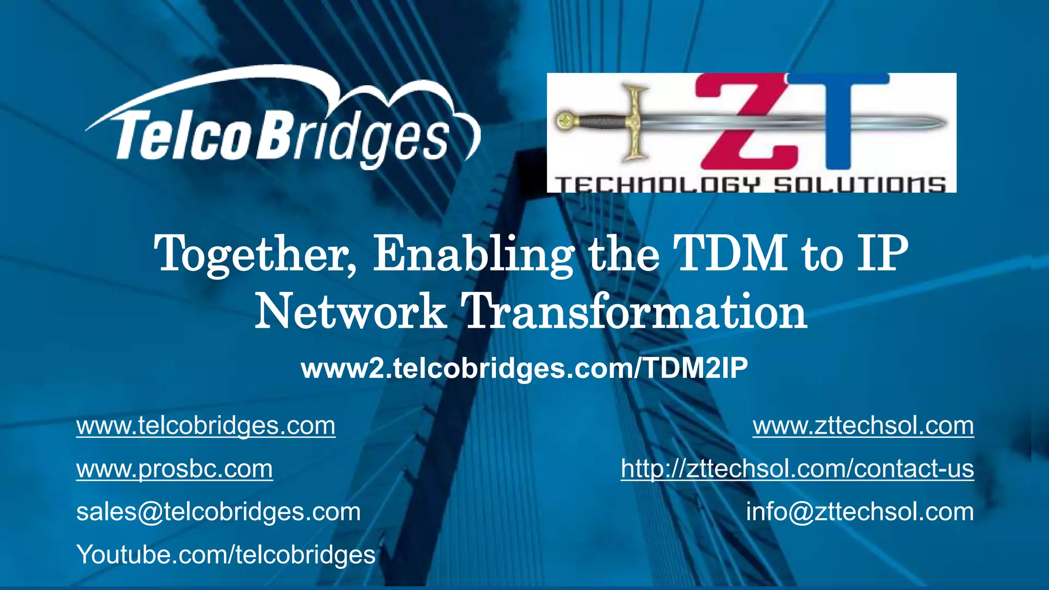Together, Enabling the TDM to IP
Network Transformation
25
www.telcobridges.com
www.prosbc.com
sales@telcobridges.com
Youtube.com/telcobridges
www.zttechsol.com
http://zttechsol.com/contact-us
info@zttechsol.com
www2.telcobridges.com/TDM2IP
 