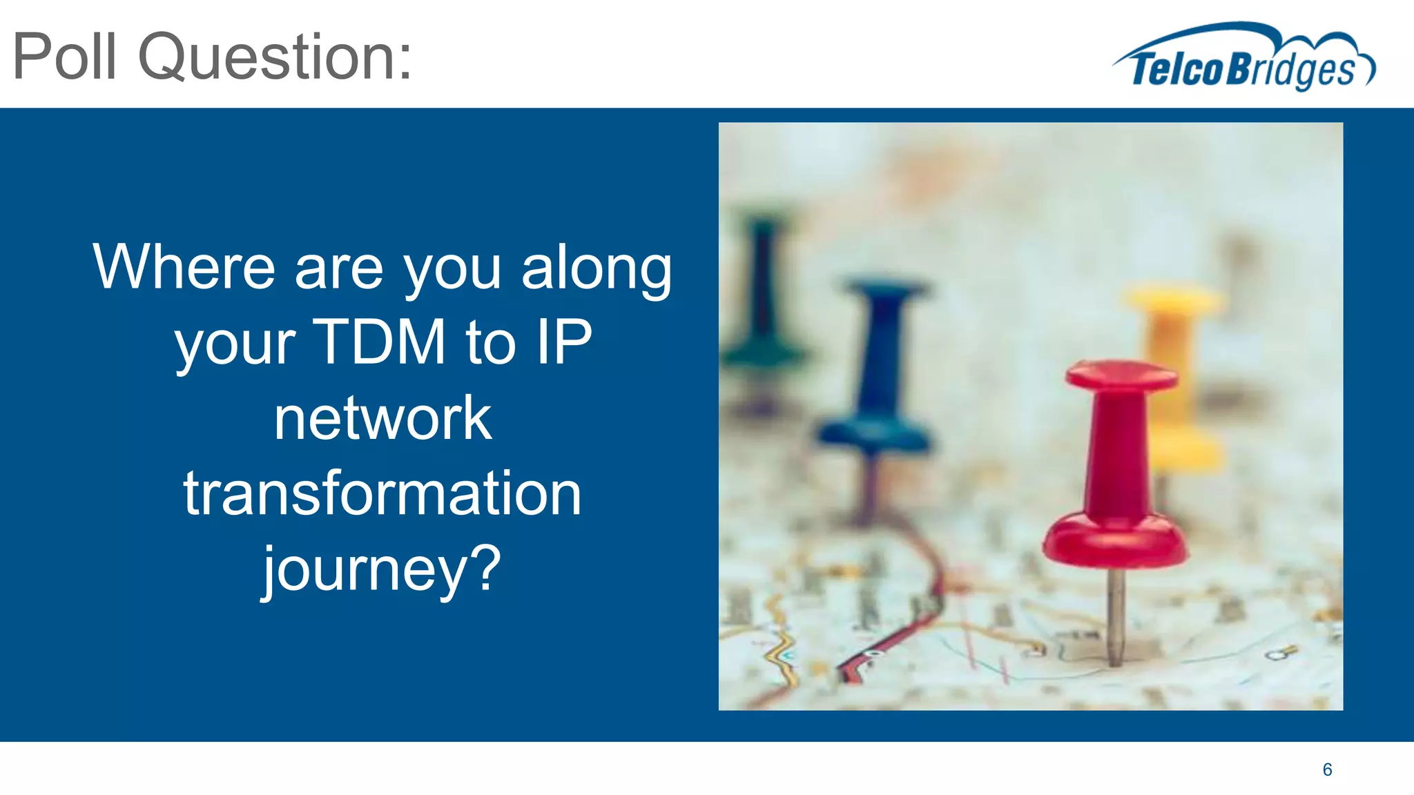 Poll Question:
Where are you along
your TDM to IP
network
transformation
journey?
6
 