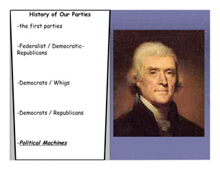 History of Our Parties

-the first parties


-Federalist / Democratic-
Republicans




-Democrats / Whigs




-Democrats / Republicans




-Political Machines
 