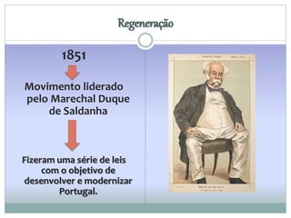 Regeneração 
1851 
Movimento liderado 
pelo Marechal Duque 
de Saldanha 
Fizeram uma série de leis 
com o objetivo de 
desenvolver e modernizar 
Portugal. 
 
