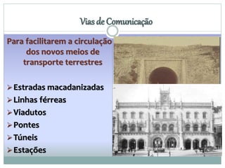 Para facilitarem a circulação 
dos novos meios de 
transporte terrestres 
Estradas macadanizadas 
Linhas férreas 
Viadutos 
Pontes 
Túneis 
Estações 
Vias de Comunicação 
 