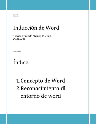 Inducción de Word
Toloza Conrado Sharon Michell
Código:38
22/02/2016
Índice
1.Concepto de Word
2.Reconocimiento dl
entorno de word
0
 