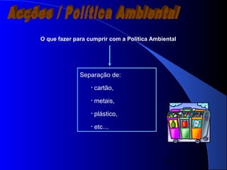 10
O que fazer para cumprir com a Política Ambiental
Separação de:
• cartão,
• metais,
• plástico,
• etc…
 
