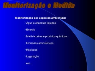 12
Monitorização dos aspectos ambientais:
• Água e efluentes líquidos
• Energia
• Matéria prima e produtos químicos
• Emissões atmosféricas
• Resíduos
• Legislação
• etc…
 