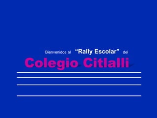 Bienvenidos al   “Rally Escolar”   del


Colegio Citlalli
 