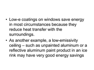 • Low-e coatings on windows save energy
in most circumstances because they
reduce heat transfer with the
surroundings.
• As another example, a low-emissivity
ceiling – such as unpainted aluminum or a
reflective aluminum paint product in an ice
rink may have very good energy savings
 