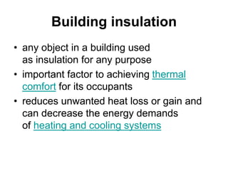 Building insulation
• any object in a building used
as insulation for any purpose
• important factor to achieving thermal
comfort for its occupants
• reduces unwanted heat loss or gain and
can decrease the energy demands
of heating and cooling systems
 