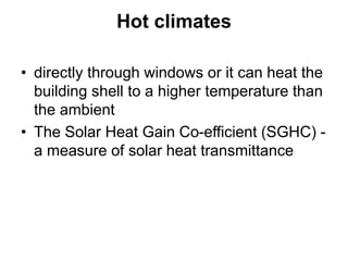 Hot climates
• directly through windows or it can heat the
building shell to a higher temperature than
the ambient
• The Solar Heat Gain Co-efficient (SGHC) -
a measure of solar heat transmittance
 