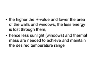 • the higher the R-value and lower the area
of the walls and windows, the less energy
is lost through them,
• hence less sunlight (windows) and thermal
mass are needed to achieve and maintain
the desired temperature range
 
