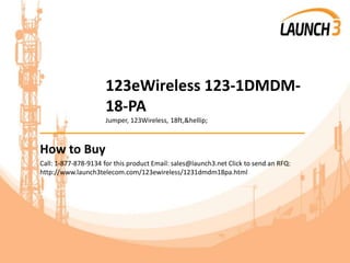 123eWireless 123-1DMDM-
18-PA
Jumper, 123Wireless, 18ft,&hellip;
_______________________________________
How to Buy
Call: 1-877-878-9134 for this product Email: sales@launch3.net Click to send an RFQ:
http://www.launch3telecom.com/123ewireless/1231dmdm18pa.html
 
