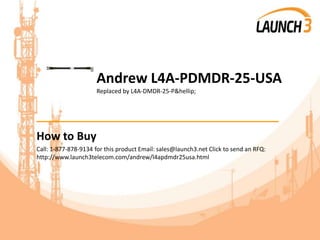 Andrew L4A-PDMDR-25-USA
Replaced by L4A-DMDR-25-P&hellip;
_______________________________________
How to Buy
Call: 1-877-878-9134 for this product Email: sales@launch3.net Click to send an RFQ:
http://www.launch3telecom.com/andrew/l4apdmdr25usa.html
 