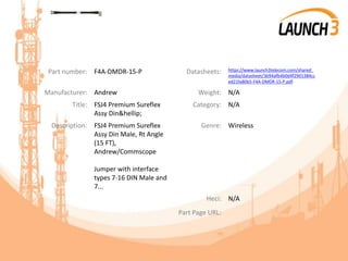 Part number: F4A-DMDR-15-P Datasheets: https://www.launch3telecom.com/shared_
media/datasheet/3b94afb4b0d4f2901384cc
ed21fa80b5-F4A-DMDR-15-P.pdf
Manufacturer: Andrew Weight: N/A
Title: FSJ4 Premium Sureflex
Assy Din&hellip;
Category: N/A
Description: FSJ4 Premium Sureflex
Assy Din Male, Rt Angle
(15 FT),
Andrew/Commscope
Jumper with interface
types 7-16 DIN Male and
7...
Genre: Wireless
Heci: N/A
Part Page URL:
 