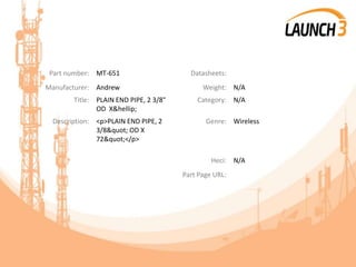 Part number: MT-651 Datasheets:
Manufacturer: Andrew Weight: N/A
Title: PLAIN END PIPE, 2 3/8"
OD X&hellip;
Category: N/A
Description: <p>PLAIN END PIPE, 2
3/8" OD X
72"</p>
Genre: Wireless
Heci: N/A
Part Page URL:
 