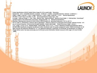 Product Specifications L4CLICK Double Clickon Hanger for 1/2 in coaxial cable Dimensions
Nominal Size 1/2 in Compatible Diameter, maximum 16.256 mm | 0.640 in Compatible Diameter, minimum 15.240 mm |
0.600 in Height 51.00 mm | 2.01 in Length 89.00 mm | 3.50 in Width 45.00 mm | 1.77 in Electrical Specifications
DTF Effect 0.1 dB Return Loss Effect 0.1 dB General Specifications Hanger Type Click-
on hanger Cables per Hanger 2 Color Black Material Type Engineered plastic Maximum Stack Height 3 Ordering Note CommScope®
standard product in the United States and Canada Package Quantity 10 Mechanical Specifications
Mounting Mounting hole clearance for 3/8, 16 UNC or M10 threaded rod Operating Temperature 40 °C to +85 °C (-
40 °F to +185 °F) UV Resistance, minimum with no degradation =100 hours exposure in accelerated UV life chamber Vibration Survival =4 h
ours at resonant frequency Environmental Strength Capability Double cable weight Packed Dimensions Height 19.0 cm |
7.5 in Length 17.0 cm | 6.7 in Shipping Weight 0.26 kg Width 8.0 cm | 3.1 in | 0.57 lb Regulatory Compliance/Certifications Agency
ISO 9001:2008 Classification Designed, manufactured and/or distributed under this quality management system ©2015 CommScope, Inc. All
rights reserved. All trademarks identified by ® or ™ are registered trademarks, respectively, of CommScope. All specifications are subject to
change without notice. See www.commscope.com for the most current information. Revised: January 21, 2015 page 1 of 1 June 25, 2015
_x000C_
 