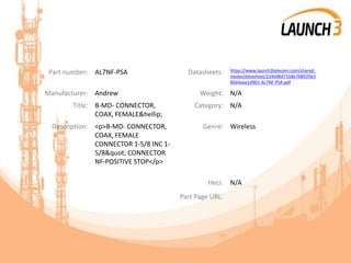Part number: AL7NF-PSA Datasheets: https://www.launch3telecom.com/shared_
media/datasheet/224e98d7168e768929e3
85b4aaa1d901-AL7NF-PSA.pdf
Manufacturer: Andrew Weight: N/A
Title: B-MD- CONNECTOR,
COAX, FEMALE&hellip;
Category: N/A
Description: <p>B-MD- CONNECTOR,
COAX, FEMALE
CONNECTOR 1-5/8 INC 1-
5/8" CONNECTOR
NF-POSITIVE STOP</p>
Genre: Wireless
Heci: N/A
Part Page URL:
 