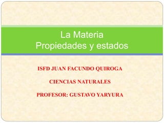 La Materia
Propiedades y estados
ISFD JUAN FACUNDO QUIROGA
CIENCIAS NATURALES
PROFESOR: GUSTAVO YARYURA
 