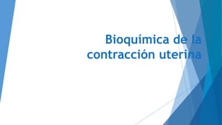 Bioquímica de la
contracción uterina
 