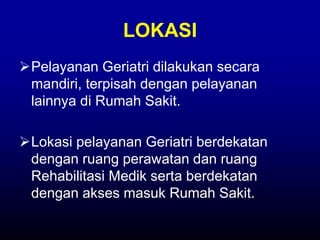 LOKASI
Pelayanan Geriatri dilakukan secara
mandiri, terpisah dengan pelayanan
lainnya di Rumah Sakit.
Lokasi pelayanan Geriatri berdekatan
dengan ruang perawatan dan ruang
Rehabilitasi Medik serta berdekatan
dengan akses masuk Rumah Sakit.
 