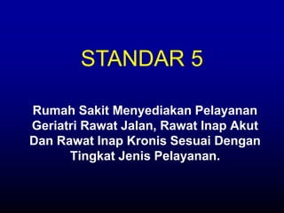 Rumah Sakit Menyediakan Pelayanan
Geriatri Rawat Jalan, Rawat Inap Akut
Dan Rawat Inap Kronis Sesuai Dengan
Tingkat Jenis Pelayanan.
STANDAR 5
 