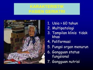 KARAKTERISTIK
PASIEN GERIATRI
1. Usia > 60 tahun
2. Multipatologi
3. Tampilan klinis tidak
khas
4. Polifarmasi
5. Fungsi organ menurun
6. Gangguan status
fungsional
7. Gangguan nutrisi
 