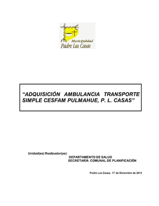 Unidad(es) Realizador(as):
DEPARTAMENTO DE SALUD
SECRETARÍA COMUNAL DE PLANIFICACIÓN
Padre Las Casas, 17 de Diciembre de 2013
“ADQUISICIÓN AMBULANCIA TRANSPORTE
SIMPLE CESFAM PULMAHUE, P. L. CASAS”
 
