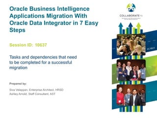 Session ID:
Prepared by:
Oracle Business Intelligence
Applications Migration With
Oracle Data Integrator in 7 Easy
Steps
Tasks and dependencies that need
to be completed for a successful
migration
10637
Siva Velappan, Enterprise Architect, HRSD
Ashley Arnold, Staff Consultant, AST
 