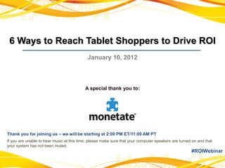 6 Ways to Reach Tablet Shoppers to Drive ROI
                                            January 10, 2012



                                           A special thank you to:




Thank you for joining us – we will be starting at 2:00 PM ET/11:00 AM PT
If you are unable to hear music at this time, please make sure that your computer speakers are turned on and that
your system has not been muted.
                                                                                                     #ROIWebinar
 