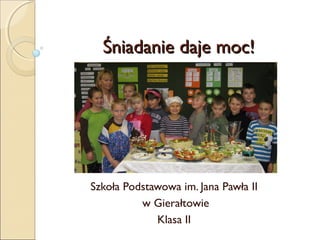 Śniadanie daje moc!




Szkoła Podstawowa im. Jana Pawła II
          w Gierałtowie
             Klasa II
 