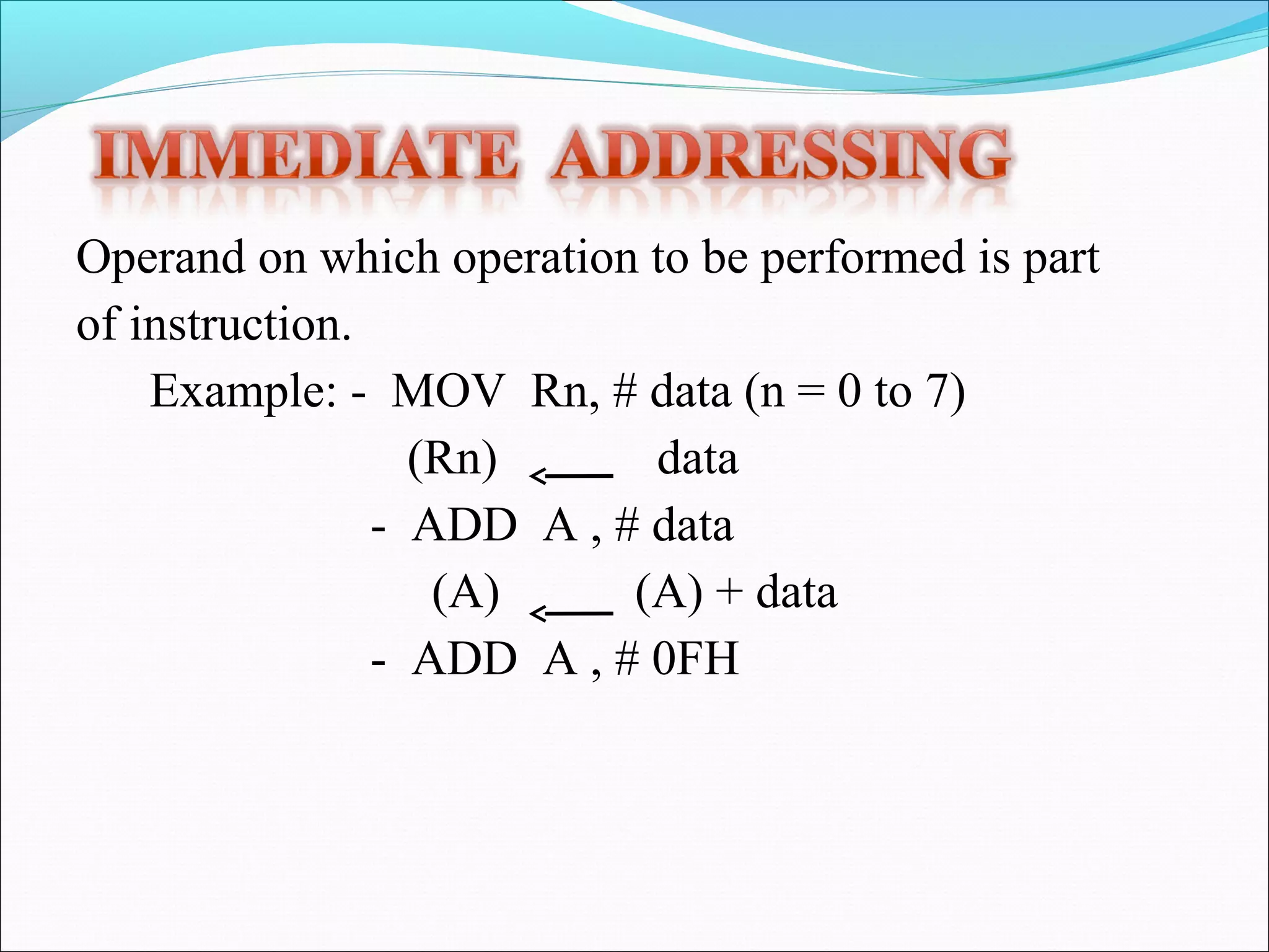Operand on which operation to be performed is part
of instruction.
Example: - MOV Rn, # data (n = 0 to 7)
(Rn)
data
- ADD A , # data
(A)
(A) + data
- ADD A , # 0FH

 